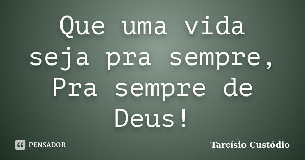 Que uma vida seja pra sempre, Pra sempre de Deus!... Frase de Tarcísio Custódio.