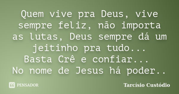 Quem vive pra Deus, vive sempre feliz, não importa as lutas, Deus sempre dá um jeitinho pra tudo... Basta Crê e confiar... No nome de Jesus há poder..... Frase de Tarcísio Custódio.