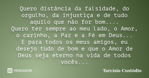 Quero distância da falsidade, do orgulho, da injustiça e de tudo aquilo que não for bom.... Quero ter sempre ao meu lado, o Amor, o carinho, a Paz e a Fé em Deu... Frase de Tarcísio Custódio.