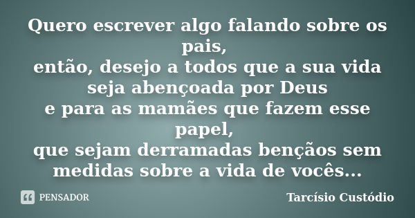 Quero escrever algo falando sobre os pais, então, desejo a todos que a sua vida seja abençoada por Deus e para as mamães que fazem esse papel, que sejam derrama... Frase de Tarcísio Custódio.