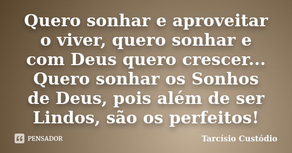 Quero sonhar e aproveitar o viver, quero sonhar e com Deus quero crescer... Quero sonhar os Sonhos de Deus, pois além de ser Lindos, são os perfeitos!... Frase de Tarcísio Custódio.