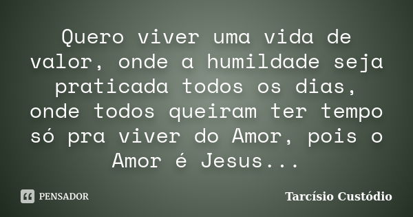 Quero viver uma vida de valor, onde a humildade seja praticada todos os dias, onde todos queiram ter tempo só pra viver do Amor, pois o Amor é Jesus...... Frase de Tarcísio Custódio.