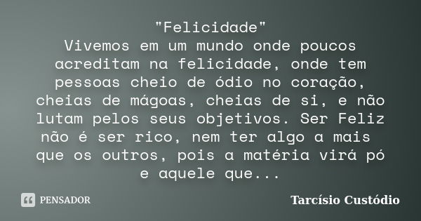 "Felicidade" Vivemos em um mundo onde poucos acreditam na felicidade, onde tem pessoas cheio de ódio no coração, cheias de mágoas, cheias de si, e não... Frase de Tarcísio Custódio.