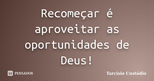 Recomeçar é aproveitar as oportunidades de Deus!... Frase de Tarcísio Custódio.