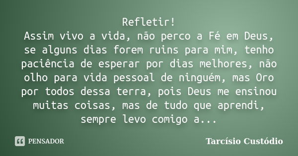 Refletir! Assim vivo a vida, não perco a Fé em Deus, se alguns dias forem ruins para mim, tenho paciência de esperar por dias melhores, não olho para vida pesso... Frase de Tarcísio Custódio.