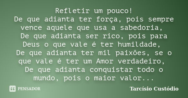 Refletir um pouco! De que adianta ter força, pois sempre vence aquele que usa a sabedoria, De que adianta ser rico, pois para Deus o que vale é ter humildade, D... Frase de Tarcísio Custódio.