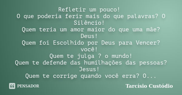 Refletir um pouco! O que poderia ferir mais do que palavras? O Silêncio! Quem teria um amor maior do que uma mãe? Deus! Quem foi Escolhido por Deus para Vencer?... Frase de Tarcísio Custódio.