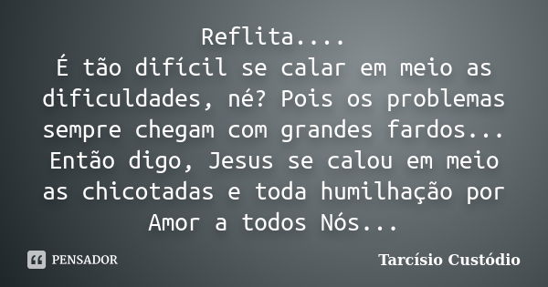 Reflita.... É tão difícil se calar em meio as dificuldades, né? Pois os problemas sempre chegam com grandes fardos... Então digo, Jesus se calou em meio as chic... Frase de Tarcísio Custódio.