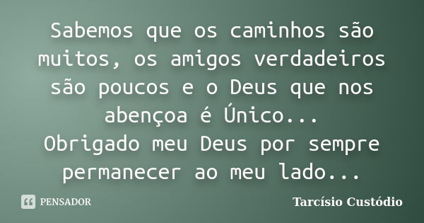 Sabemos que os caminhos são muitos, os amigos verdadeiros são poucos e o Deus que nos abençoa é Único... Obrigado meu Deus por sempre permanecer ao meu lado...... Frase de Tarcísio Custódio.