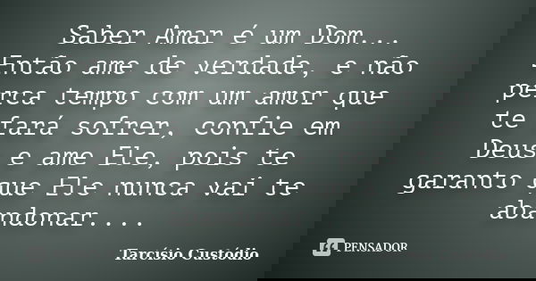 Saber Amar é um Dom... Então ame de verdade, e não perca tempo com um amor que te fará sofrer, confie em Deus e ame Ele, pois te garanto que Ele nunca vai te ab... Frase de Tarcísio Custódio.