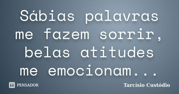 Sábias palavras me fazem sorrir, belas atitudes me emocionam...... Frase de Tarcísio Custódio.