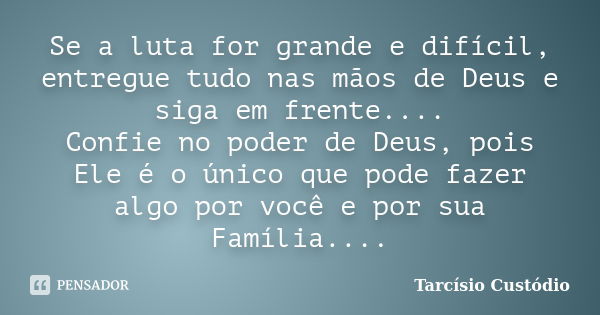 Se a luta for grande e difícil, entregue tudo nas mãos de Deus e siga em frente.... Confie no poder de Deus, pois Ele é o único que pode fazer algo por você e p... Frase de Tarcísio Custódio.