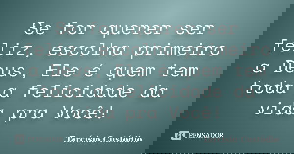 Se for querer ser feliz, escolha primeiro a Deus, Ele é quem tem toda a felicidade da vida pra Você!... Frase de Tarcísio Custódio.