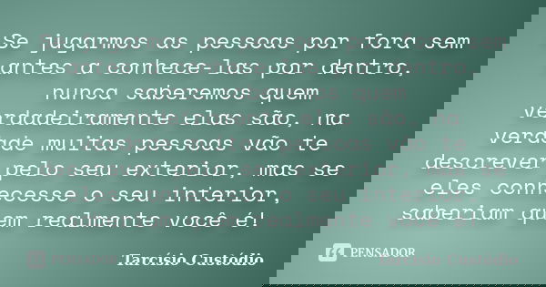 Se jugarmos as pessoas por fora sem antes a conhece-las por dentro, nunca saberemos quem verdadeiramente elas são, na verdade muitas pessoas vão te descrever pe... Frase de Tarcísio Custódio.