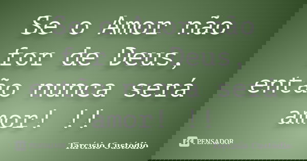 Se o Amor não for de Deus, então nunca será amor! !!... Frase de Tarcísio Custódio.