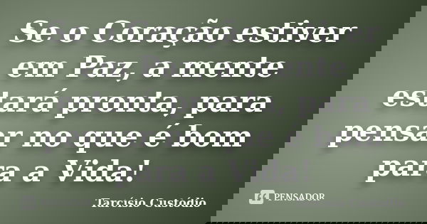 Se o Coração estiver em Paz, a mente estará pronta, para pensar no que é bom para a Vida!... Frase de Tarcísio Custódio.