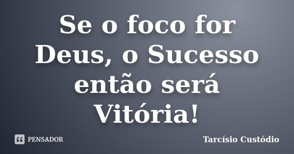 Se o foco for Deus, o Sucesso então será Vitória!... Frase de Tarcísio Custódio.