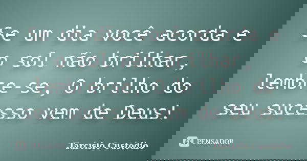 Se um dia você acorda e o sol não brilhar, lembre-se, O brilho do seu sucesso vem de Deus!... Frase de Tarcísio Custódio.