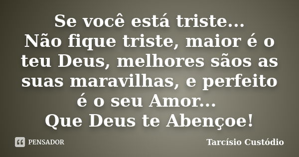 Se você está triste... Não fique triste, maior é o teu Deus, melhores sãos as suas maravilhas, e perfeito é o seu Amor... Que Deus te Abençoe!... Frase de Tarcísio Custódio.