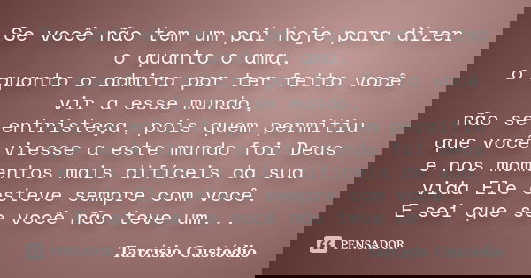 Se você não tem um pai hoje para dizer o quanto o ama, o quanto o admira por ter feito você vir a esse mundo, não se entristeça, pois quem permitiu que você vie... Frase de Tarcísio Custódio.