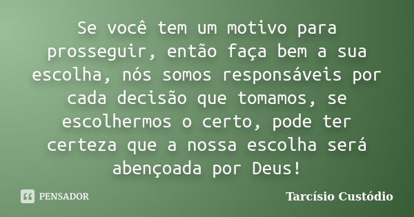 Se você tem um motivo para prosseguir, então faça bem a sua escolha, nós somos responsáveis por cada decisão que tomamos, se escolhermos o certo, pode ter certe... Frase de Tarcísio Custódio.