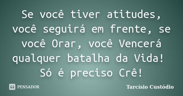 Se você tiver atitudes, você seguirá em frente, se você Orar, você Vencerá qualquer batalha da Vida! Só é preciso Crê!... Frase de Tarcísio Custódio.