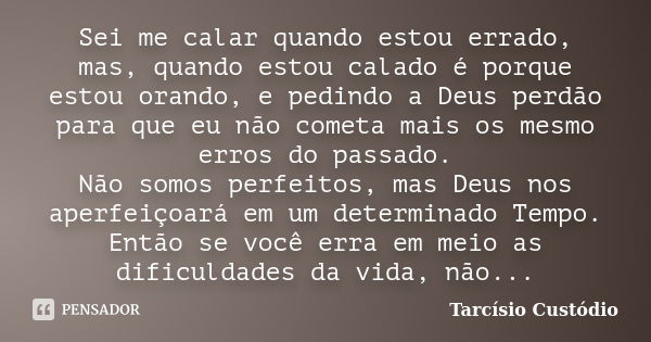 Sei me calar quando estou errado, mas, quando estou calado é porque estou orando, e pedindo a Deus perdão para que eu não cometa mais os mesmo erros do passado.... Frase de Tarcísio Custódio.