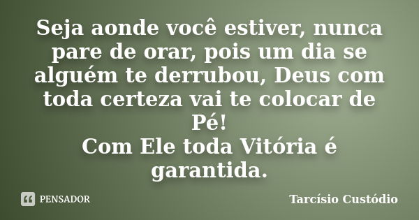 Seja aonde você estiver, nunca pare de orar, pois um dia se alguém te derrubou, Deus com toda certeza vai te colocar de Pé! Com Ele toda Vitória é garantida.... Frase de Tarcísio Custódio.