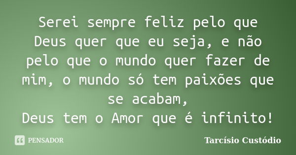 Serei sempre feliz pelo que Deus quer que eu seja, e não pelo que o mundo quer fazer de mim, o mundo só tem paixões que se acabam, Deus tem o Amor que é infinit... Frase de Tarcísio Custódio.