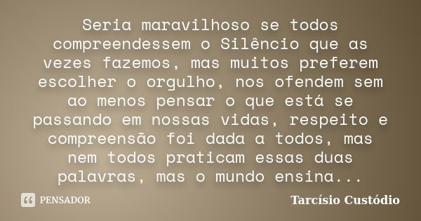 Seria maravilhoso se todos compreendessem o Silêncio que as vezes fazemos, mas muitos preferem escolher o orgulho, nos ofendem sem ao menos pensar o que está se... Frase de Tarcísio Custódio.