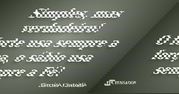Simples, mas verdadeiro! O forte usa sempre a força, o sábio usa sempre a Fé!... Frase de Tarcísio Custódio.