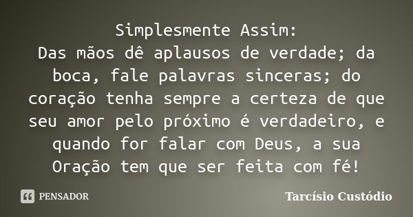 Simplesmente Assim: Das mãos dê aplausos de verdade; da boca, fale palavras sinceras; do coração tenha sempre a certeza de que seu amor pelo próximo é verdadeir... Frase de Tarcísio Custódio.