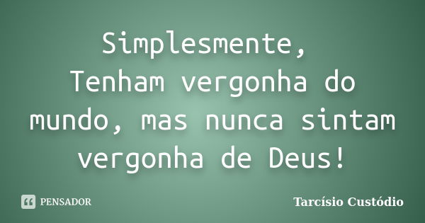 Simplesmente, Tenham vergonha do mundo, mas nunca sintam vergonha de Deus!... Frase de Tarcísio Custódio.