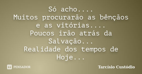 Só acho.... Muitos procurarão as bênçãos e as vitórias.... Poucos irão atrás da Salvação... Realidade dos tempos de Hoje...... Frase de Tarcísio Custódio.