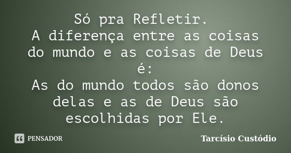 Só pra Refletir. A diferença entre as coisas do mundo e as coisas de Deus é: As do mundo todos são donos delas e as de Deus são escolhidas por Ele.... Frase de Tarcísio Custódio.