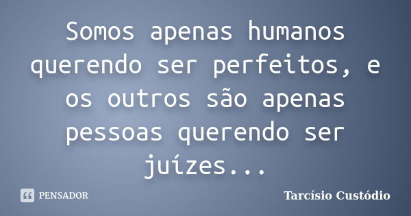 Somos apenas humanos querendo ser perfeitos, e os outros são apenas pessoas querendo ser juízes...... Frase de Tarcísio Custódio.