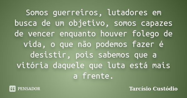 Somos guerreiros, lutadores em busca de um objetivo, somos capazes de vencer enquanto houver folego de vida, o que não podemos fazer é desistir, pois sabemos qu... Frase de Tarcísio Custódio.