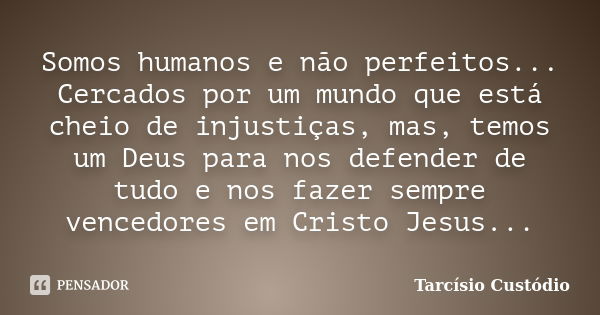 Somos humanos e não perfeitos... Cercados por um mundo que está cheio de injustiças, mas, temos um Deus para nos defender de tudo e nos fazer sempre vencedores ... Frase de Tarcísio Custódio.