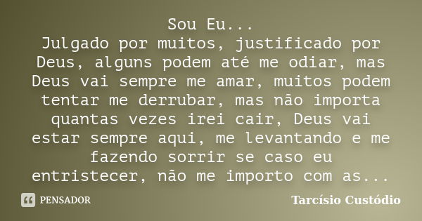 Sou Eu... Julgado por muitos, justificado por Deus, alguns podem até me odiar, mas Deus vai sempre me amar, muitos podem tentar me derrubar, mas não importa qua... Frase de Tarcísio Custódio.