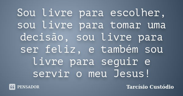 Sou livre para escolher, sou livre para tomar uma decisão, sou livre para ser feliz, e também sou livre para seguir e servir o meu Jesus!... Frase de Tarcísio Custódio.