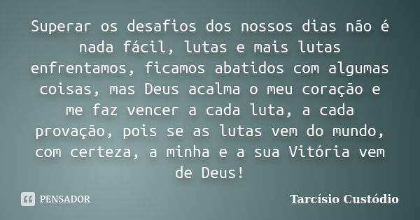 Superar os desafios dos nossos dias não é nada fácil, lutas e mais lutas enfrentamos, ficamos abatidos com algumas coisas, mas Deus acalma o meu coração e me fa... Frase de Tarcísio Custódio.