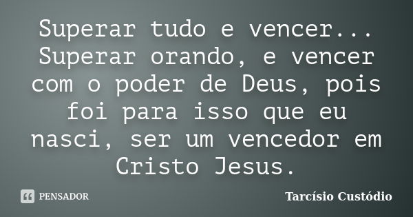 Superar tudo e vencer... Superar orando, e vencer com o poder de Deus, pois foi para isso que eu nasci, ser um vencedor em Cristo Jesus.... Frase de Tarcísio Custódio.