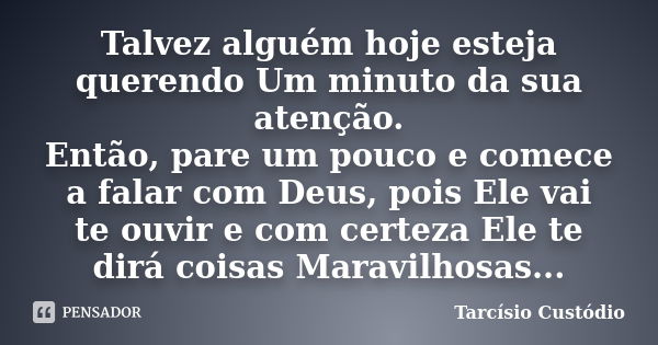 Talvez alguém hoje esteja querendo Um minuto da sua atenção. Então, pare um pouco e comece a falar com Deus, pois Ele vai te ouvir e com certeza Ele te dirá coi... Frase de Tarcísio Custódio.