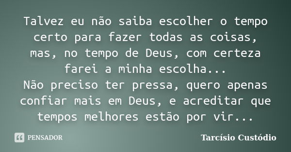 Talvez eu não saiba escolher o tempo certo para fazer todas as coisas, mas, no tempo de Deus, com certeza farei a minha escolha... Não preciso ter pressa, quero... Frase de Tarcísio Custódio.