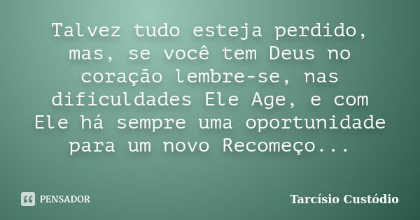 Talvez tudo esteja perdido, mas, se você tem Deus no coração lembre-se, nas dificuldades Ele Age, e com Ele há sempre uma oportunidade para um novo Recomeço... ... Frase de Tarcísio Custódio.