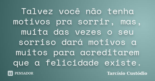 Talvez você não tenha motivos pra sorrir, mas, muita das vezes o seu sorriso dará motivos a muitos para acreditarem que a felicidade existe.... Frase de Tarcísio Custódio.