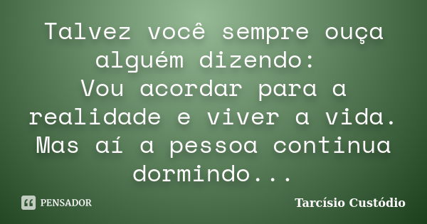 Talvez você sempre ouça alguém dizendo: Vou acordar para a realidade e viver a vida. Mas aí a pessoa continua dormindo...... Frase de Tarcísio Custódio.