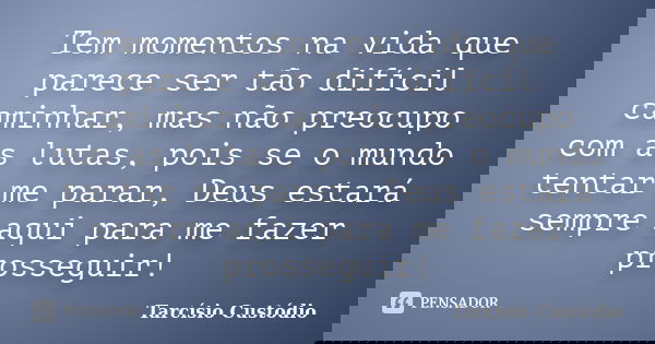 Tem momentos na vida que parece ser tão difícil caminhar, mas não preocupo com as lutas, pois se o mundo tentar me parar, Deus estará sempre aqui para me fazer ... Frase de Tarcísio Custódio.