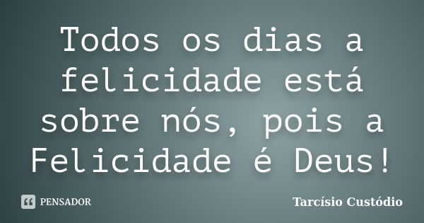 Todos os dias a felicidade está sobre nós, pois a Felicidade é Deus!... Frase de Tarcísio Custódio.