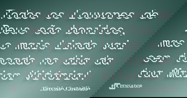 Todos os Louvores de Deus são bonitos, mas o mais Lindo vai ser tocado no dia da tua Maior Vitória!... Frase de Tarcísio Custódio.